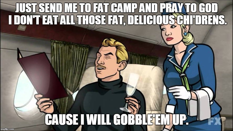 JUST SEND ME TO FAT CAMP AND PRAY TO GOD I DON'T EAT ALL THOSE FAT, DELICIOUS CHI'DRENS. CAUSE I WILL GOBBLE'EM UP. | image tagged in ray archer fat camp | made w/ Imgflip meme maker
