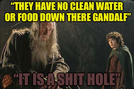 It’s A Hole Though | “THEY HAVE NO CLEAN WATER OR FOOD DOWN THERE GANDALF”; “IT IS A SHIT HOLE” | image tagged in trump,scumbag,liberal logic,democrats,rats,stds | made w/ Imgflip meme maker