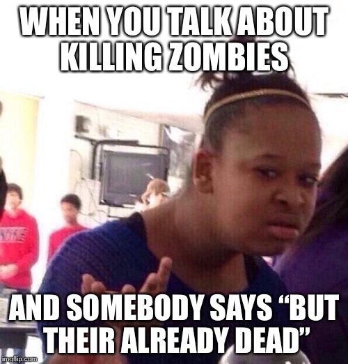 Black Girl Wat Meme | WHEN YOU TALK ABOUT KILLING ZOMBIES AND SOMEBODY SAYS “BUT THEIR ALREADY DEAD” | image tagged in memes,black girl wat | made w/ Imgflip meme maker