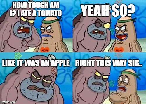 How Tough Are You | YEAH SO? HOW TOUGH AM I? I ATE A TOMATO; LIKE IT WAS AN APPLE; RIGHT THIS WAY SIR.. | image tagged in memes,how tough are you | made w/ Imgflip meme maker