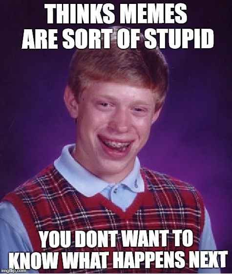 Bad Luck Brian Meme | THINKS MEMES ARE SORT OF STUPID; YOU DONT WANT TO KNOW WHAT HAPPENS NEXT | image tagged in memes,bad luck brian | made w/ Imgflip meme maker