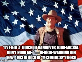John Wayne American Flag | "I'VE GOT A TOUCH OF HANGOVER, BUREAUCRAT. DON'T PUSH ME." — GEORGE WASHINGTON "G.W." MCLINTOCK IN "MCLINTOCK!" (1963) | image tagged in john wayne american flag | made w/ Imgflip meme maker