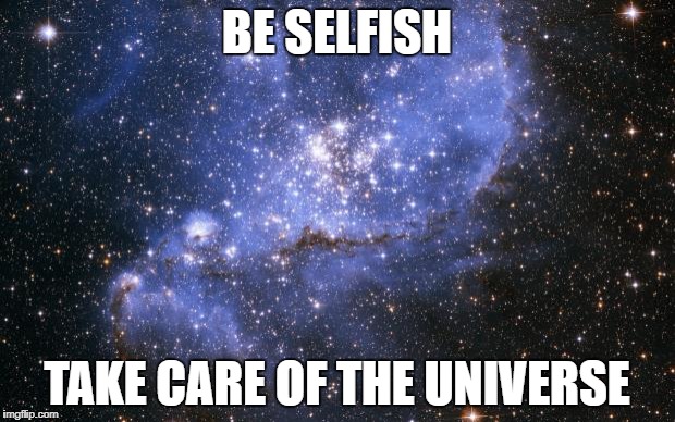 The Universe | BE SELFISH; TAKE CARE OF THE UNIVERSE | image tagged in the universe | made w/ Imgflip meme maker