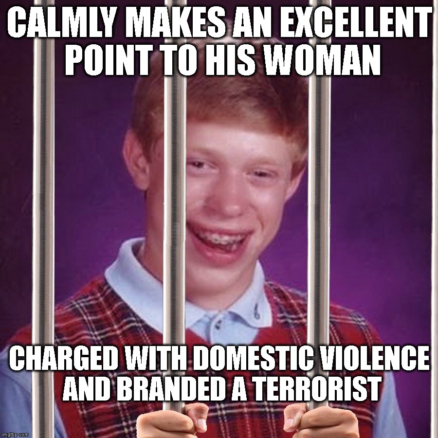 How Men Get Treated In The Legal System | CALMLY MAKES AN EXCELLENT POINT TO HIS WOMAN CHARGED WITH DOMESTIC VIOLENCE AND BRANDED A TERRORIST | image tagged in bad luck brian prison,bad luck brian,prison,relationships,justice,injustice | made w/ Imgflip meme maker