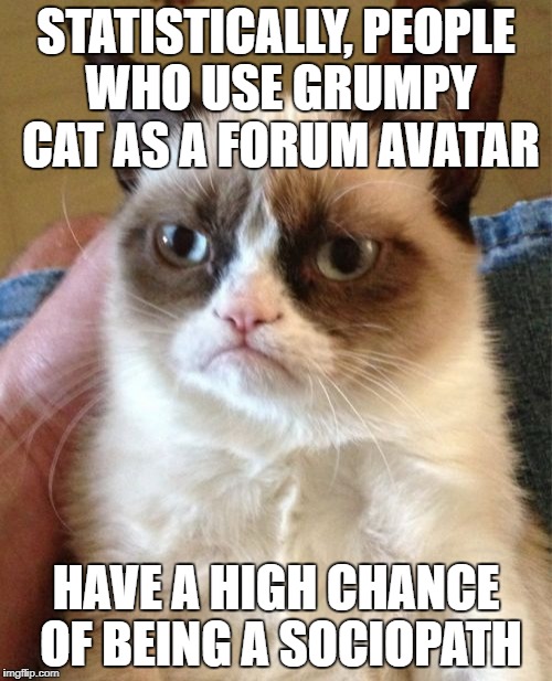 Grumpy Cat Meme | STATISTICALLY, PEOPLE WHO USE GRUMPY CAT AS A FORUM AVATAR; HAVE A HIGH CHANCE OF BEING A SOCIOPATH | image tagged in memes,grumpy cat | made w/ Imgflip meme maker