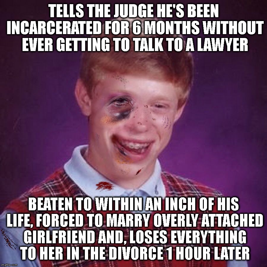 Bad Luck Brian Scarred | TELLS THE JUDGE HE'S BEEN INCARCERATED FOR 6 MONTHS WITHOUT EVER GETTING TO TALK TO A LAWYER BEATEN TO WITHIN AN INCH OF HIS LIFE, FORCED TO | image tagged in bad luck brian scarred | made w/ Imgflip meme maker