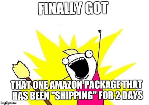 X All The Y | FINALLY GOT; THAT ONE AMAZON PACKAGE THAT HAS BEEN "SHIPPING" FOR 2 DAYS | image tagged in memes,x all the y | made w/ Imgflip meme maker