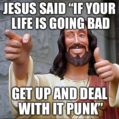 Jesus is the way | JESUS SAID “IF YOUR LIFE IS GOING BAD; GET UP AND DEAL WITH IT PUNK” | image tagged in memes,buddy christ | made w/ Imgflip meme maker