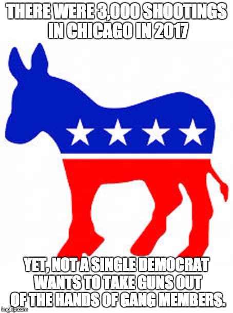 Democrat donkey |  THERE WERE 3,000 SHOOTINGS IN CHICAGO IN 2017; YET, NOT A SINGLE DEMOCRAT WANTS TO TAKE GUNS OUT OF THE HANDS OF GANG MEMBERS. | image tagged in democrat donkey | made w/ Imgflip meme maker