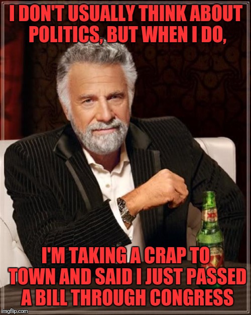 The Most Interesting Man In The World Meme | I DON'T USUALLY THINK ABOUT POLITICS, BUT WHEN I DO, I'M TAKING A CRAP TO TOWN AND SAID I JUST PASSED A BILL THROUGH CONGRESS | image tagged in memes,the most interesting man in the world | made w/ Imgflip meme maker