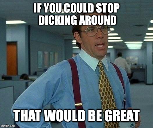 That Would Be Great | IF YOU COULD STOP DICKING AROUND; THAT WOULD BE GREAT | image tagged in memes,that would be great | made w/ Imgflip meme maker