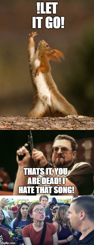 Squirrel getting protected by feminist from shooter dude | !LET IT GO! THATS IT, YOU ARE DEAD! I HATE THAT SONG! | image tagged in am i the only one around here,squirrels | made w/ Imgflip meme maker