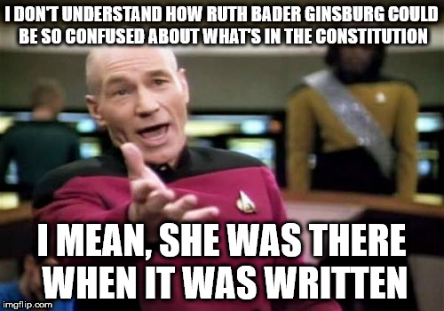 Picard Wtf Meme | I DON'T UNDERSTAND HOW RUTH BADER GINSBURG COULD BE SO CONFUSED ABOUT WHAT'S IN THE CONSTITUTION; I MEAN, SHE WAS THERE WHEN IT WAS WRITTEN | image tagged in memes,picard wtf | made w/ Imgflip meme maker