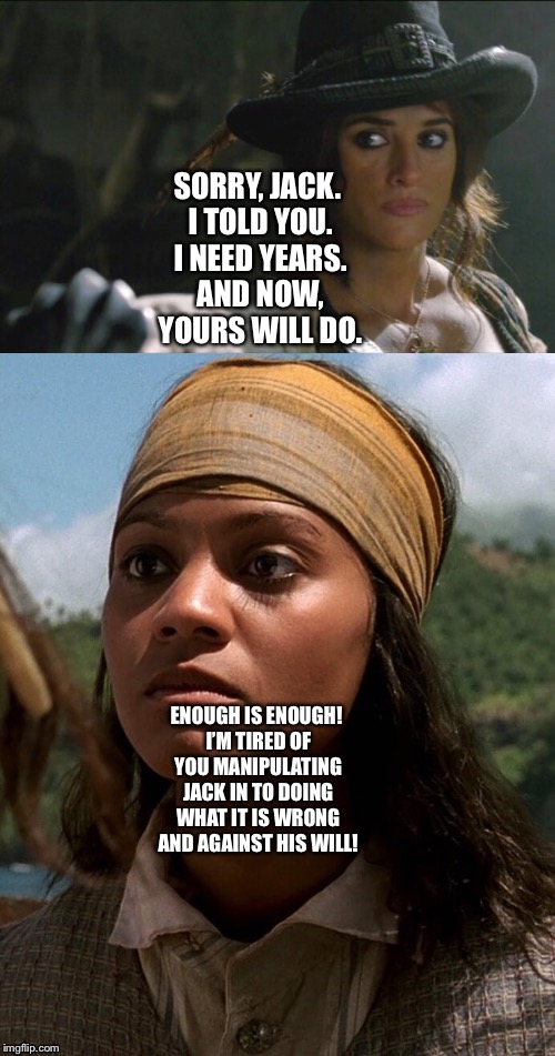 Anamaria stands up for Jack Sparrow  | SORRY, JACK. I TOLD YOU. I NEED YEARS. AND NOW, YOURS WILL DO. ENOUGH IS ENOUGH! I’M TIRED OF YOU MANIPULATING JACK IN TO DOING WHAT IT IS WRONG AND AGAINST HIS WILL! | image tagged in funny memes | made w/ Imgflip meme maker