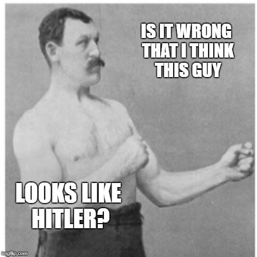 Overly Manly Man Meme | IS IT WRONG THAT I THINK THIS GUY; LOOKS LIKE HITLER? | image tagged in memes,overly manly man | made w/ Imgflip meme maker