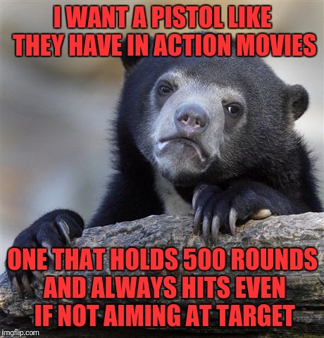 Confession Bear Meme | I WANT A PISTOL LIKE THEY HAVE IN ACTION MOVIES; ONE THAT HOLDS 500 ROUNDS AND ALWAYS HITS EVEN IF NOT AIMING AT TARGET | image tagged in memes,confession bear | made w/ Imgflip meme maker