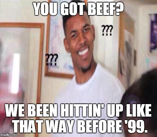 YOU GOT BEEF? WE BEEN HITTIN' UP LIKE THAT WAY BEFORE '99. | made w/ Imgflip meme maker