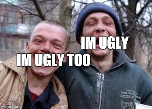Ugly Twins Meme | IM UGLY; IM UGLY TOO | image tagged in memes,ugly twins | made w/ Imgflip meme maker