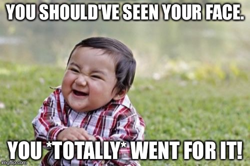 Evil Toddler Meme | YOU SHOULD'VE SEEN YOUR FACE. YOU *TOTALLY* WENT FOR IT! | image tagged in memes,evil toddler | made w/ Imgflip meme maker