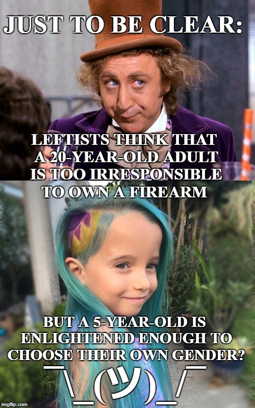 Willy Wonka: whatever  | JUST TO BE CLEAR:; LEFTISTS THINK THAT A 20-YEAR-OLD ADULT IS TOO IRRESPONSIBLE TO OWN A FIREARM; BUT A 5-YEAR-OLD IS ENLIGHTENED ENOUGH TO CHOOSE THEIR OWN GENDER? ¯\_(ツ)_/¯ | image tagged in willy wonka,leftist,gun control,gender,whatever,memes | made w/ Imgflip meme maker