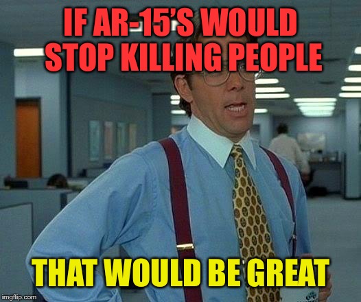 That Would Be Great Meme | IF AR-15’S WOULD STOP KILLING PEOPLE; THAT WOULD BE GREAT | image tagged in memes,that would be great,ar-15,gun control | made w/ Imgflip meme maker