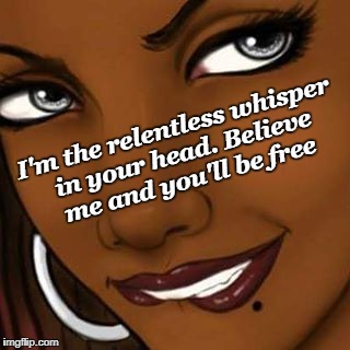 Believe |  I'm the relentless whisper in your head. Believe me and you'll be free | image tagged in believe | made w/ Imgflip meme maker