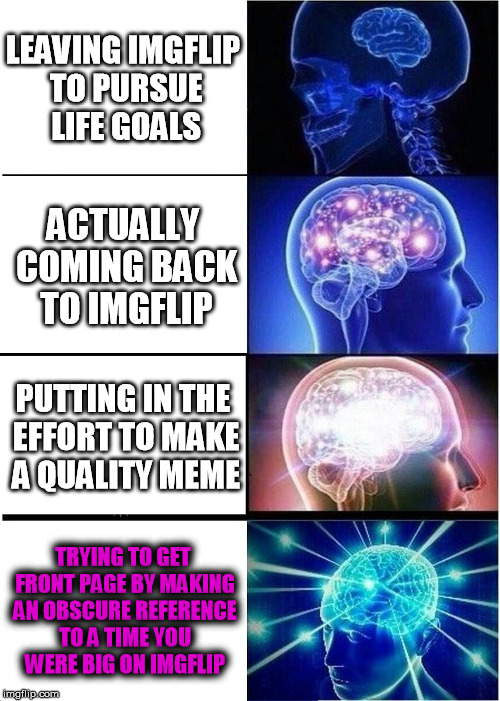 It's been a long time my doods... | LEAVING IMGFLIP TO PURSUE LIFE GOALS; ACTUALLY COMING BACK TO IMGFLIP; PUTTING IN THE EFFORT TO MAKE A QUALITY MEME; TRYING TO GET FRONT PAGE BY MAKING AN OBSCURE REFERENCE TO A TIME YOU WERE BIG ON IMGFLIP | image tagged in memes,expanding brain,funny,nostalgia,imgflipog,oldimgflipsquad | made w/ Imgflip meme maker