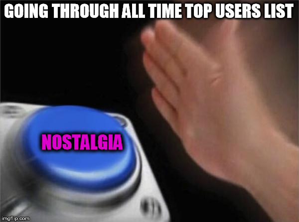 Good times... | GOING THROUGH ALL TIME TOP USERS LIST; NOSTALGIA | image tagged in memes,blank nut button,imgflipog,funny,oldimgflipsquad | made w/ Imgflip meme maker