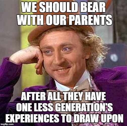 Creepy Condescending Wonka Meme | WE SHOULD BEAR WITH OUR PARENTS AFTER ALL THEY HAVE ONE LESS GENERATION'S EXPERIENCES TO DRAW UPON | image tagged in memes,creepy condescending wonka | made w/ Imgflip meme maker