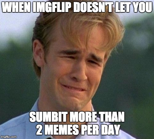 1990s First World Problems Meme | WHEN IMGFLIP DOESN'T LET YOU; SUMBIT MORE THAN 2 MEMES PER DAY | image tagged in memes,1990s first world problems | made w/ Imgflip meme maker