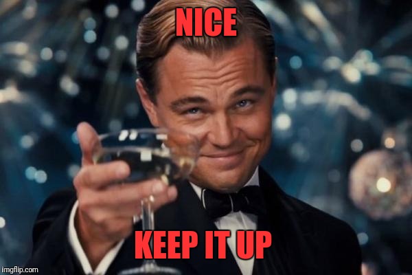 Leonardo Dicaprio Cheers Meme | NICE KEEP IT UP | image tagged in memes,leonardo dicaprio cheers | made w/ Imgflip meme maker