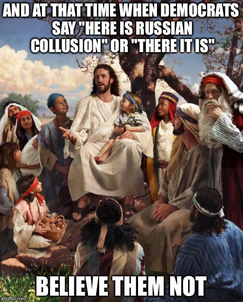 Story Time Jesus | AND AT THAT TIME WHEN DEMOCRATS SAY "HERE IS RUSSIAN COLLUSION" OR "THERE IT IS"; BELIEVE THEM NOT | image tagged in story time jesus | made w/ Imgflip meme maker