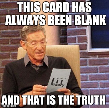 Maury Lie Detector Meme | THIS CARD HAS ALWAYS BEEN BLANK; AND THAT IS THE TRUTH | image tagged in memes,maury lie detector,funny,lol so funny,liars club | made w/ Imgflip meme maker