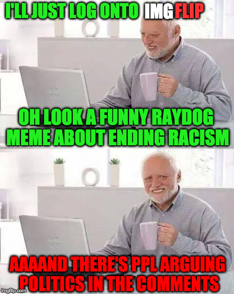 Hide the Pain Harold Meme | IMG; FLIP; I'LL JUST LOG ONTO; OH LOOK A FUNNY RAYDOG MEME ABOUT ENDING RACISM; AAAAND THERE'S PPL ARGUING POLITICS IN THE COMMENTS | image tagged in memes,hide the pain harold | made w/ Imgflip meme maker