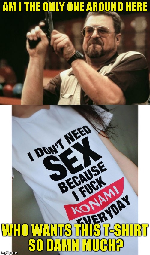 I don't care that it's for girls,I WANT THAT T-SHIRT!!! | AM I THE ONLY ONE AROUND HERE; WHO WANTS THIS T-SHIRT SO DAMN MUCH? | image tagged in memes,konami,am i the only one around here,t-shirt,powermetalhead,video games | made w/ Imgflip meme maker
