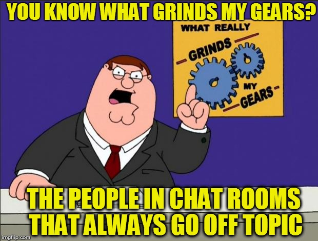 Go ahead- you know you want to! | YOU KNOW WHAT GRINDS MY GEARS? THE PEOPLE IN CHAT ROOMS THAT ALWAYS GO OFF TOPIC | image tagged in peter griffin - grind my gears | made w/ Imgflip meme maker