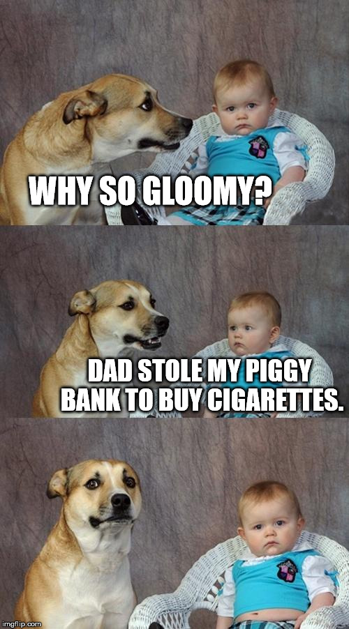 Dad Joke Dog Meme | WHY SO GLOOMY? DAD STOLE MY PIGGY BANK TO BUY CIGARETTES. | image tagged in memes,dad joke dog | made w/ Imgflip meme maker