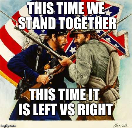 Civil War Soldiers | THIS TIME WE STAND TOGETHER; THIS TIME IT IS LEFT VS RIGHT | image tagged in civil war soldiers | made w/ Imgflip meme maker