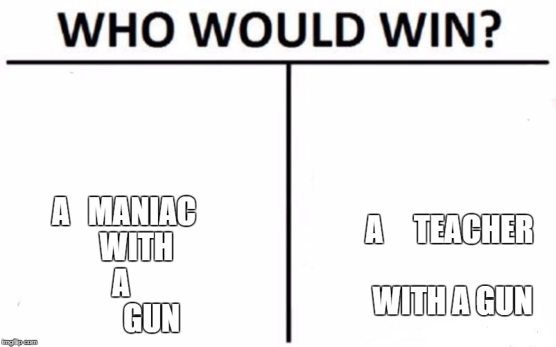 Who Would Win? Meme | A   MANIAC    WITH  A            GUN; A     TEACHER  WITH A GUN | image tagged in memes,who would win | made w/ Imgflip meme maker