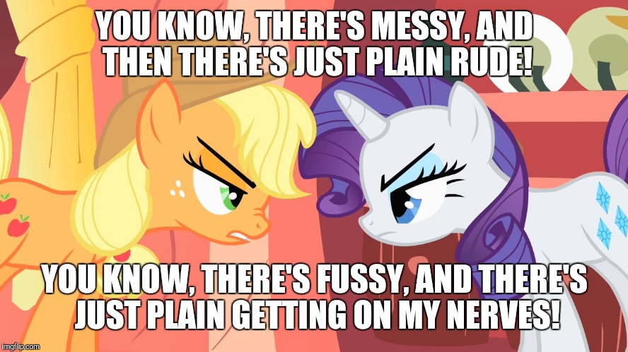 Look before you sleep! | YOU KNOW, THERE'S MESSY, AND THEN THERE'S JUST PLAIN RUDE! YOU KNOW, THERE'S FUSSY, AND THERE'S JUST PLAIN GETTING ON MY NERVES! | image tagged in memes,my little pony,applejack,rarity,fighting | made w/ Imgflip meme maker