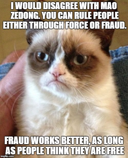 Grumpy Cat Meme | I WOULD DISAGREE WITH MAO ZEDONG. YOU CAN RULE PEOPLE EITHER THROUGH FORCE OR FRAUD. FRAUD WORKS BETTER, AS LONG AS PEOPLE THINK THEY ARE FR | image tagged in memes,grumpy cat | made w/ Imgflip meme maker