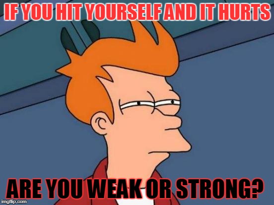 Futurama Fry | IF YOU HIT YOURSELF AND IT HURTS; ARE YOU WEAK OR STRONG? | image tagged in memes,futurama fry | made w/ Imgflip meme maker