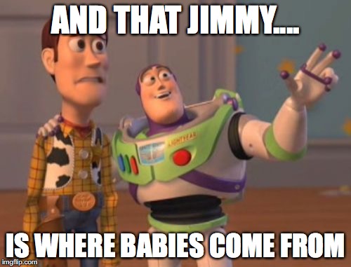 X, X Everywhere | AND THAT JIMMY.... IS WHERE BABIES COME FROM | image tagged in memes,x x everywhere | made w/ Imgflip meme maker