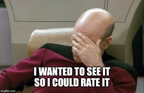 Captain Picard Facepalm Meme | I WANTED TO SEE IT SO I COULD RATE IT | image tagged in memes,captain picard facepalm | made w/ Imgflip meme maker