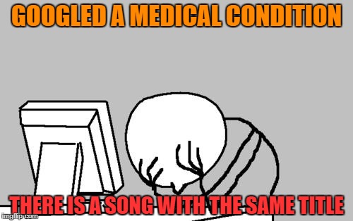 Computer Guy Facepalm Meme | GOOGLED A MEDICAL CONDITION; THERE IS A SONG WITH THE SAME TITLE | image tagged in memes,computer guy facepalm | made w/ Imgflip meme maker