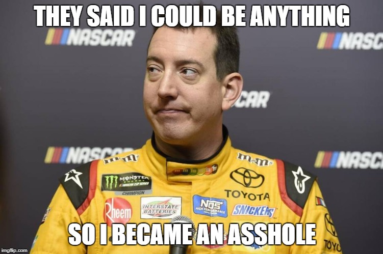 Kyle is a [CENSORED] | THEY SAID I COULD BE ANYTHING; SO I BECAME AN ASSHOLE | image tagged in nascar,kyle busch | made w/ Imgflip meme maker