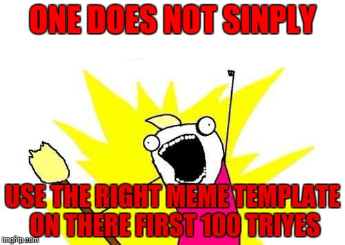 X All The Y Meme | ONE DOES NOT SINPLY; USE THE RIGHT MEME TEMPLATE ON THERE FIRST 100 TRIYES | image tagged in memes,x all the y | made w/ Imgflip meme maker