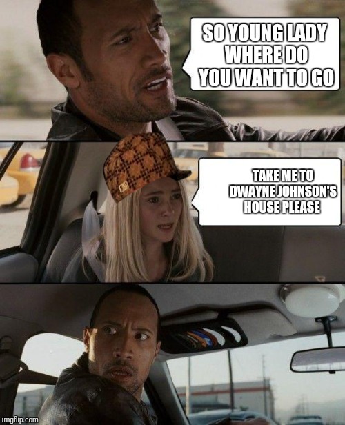 The Rock Driving Meme | SO YOUNG LADY WHERE DO YOU WANT TO GO; TAKE ME TO DWAYNE JOHNSON'S HOUSE PLEASE | image tagged in memes,the rock driving,scumbag | made w/ Imgflip meme maker