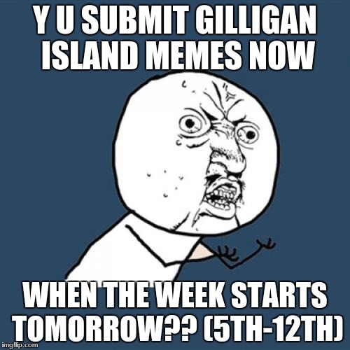 Y U No | Y U SUBMIT GILLIGAN ISLAND MEMES NOW; WHEN THE WEEK STARTS TOMORROW?? (5TH-12TH) | image tagged in memes,y u no,gilligan's island | made w/ Imgflip meme maker