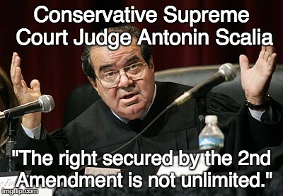 The right secured by the 2nd Amendment is not unlimited. | Conservative Supreme Court Judge Antonin Scalia; "The right secured by the 2nd Amendment is not unlimited." | image tagged in scalia,2nd amendment,conservative judge | made w/ Imgflip meme maker